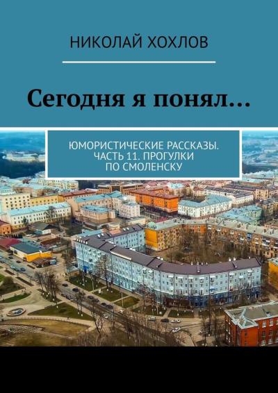 Книга Сегодня я понял… Юмористические рассказы. Часть 11. Прогулки по Смоленску (Николай Хохлов)